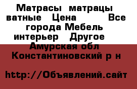 Матрасы (матрацы) ватные › Цена ­ 599 - Все города Мебель, интерьер » Другое   . Амурская обл.,Константиновский р-н